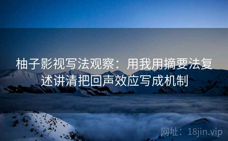 柚子影视写法观察：用我用摘要法复述讲清把回声效应写成机制