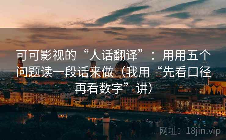 可可影视的“人话翻译”：用用五个问题读一段话来做（我用“先看口径再看数字”讲）