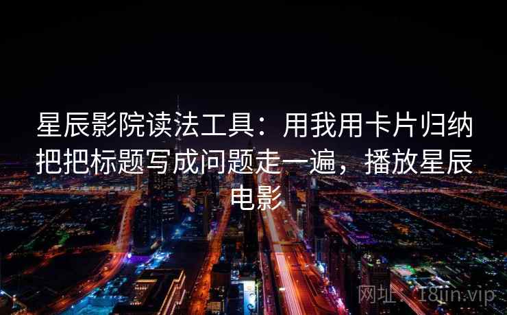 星辰影院读法工具：用我用卡片归纳把把标题写成问题走一遍，播放星辰电影
