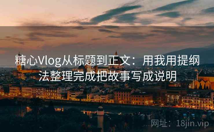 糖心Vlog从标题到正文：用我用提纲法整理完成把故事写成说明