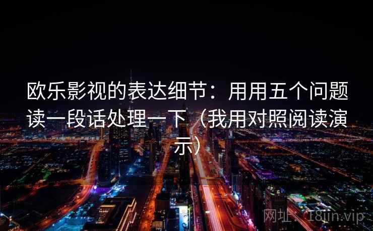 欧乐影视的表达细节：用用五个问题读一段话处理一下（我用对照阅读演示）