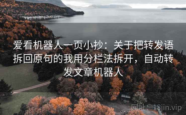 爱看机器人一页小抄:关于把转发语拆回原句的我用分栏法拆开,自动转发文章机器人 爱看机器人一页小抄:关于把转发语拆回原句的我用分栏法拆开,自动转发文章机器人