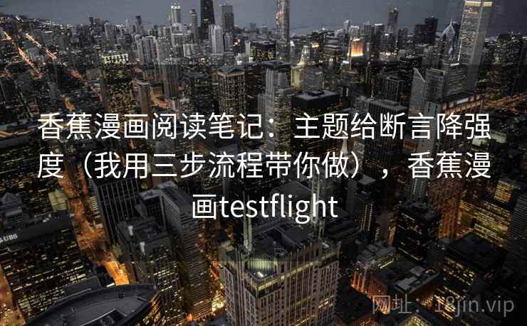 香蕉漫画阅读笔记:主题给断言降强度(我用三步流程带你做),香蕉漫画testflight 香蕉漫画阅读笔记:主题给断言降强度(我用三步流程带你做),香蕉漫画testflight