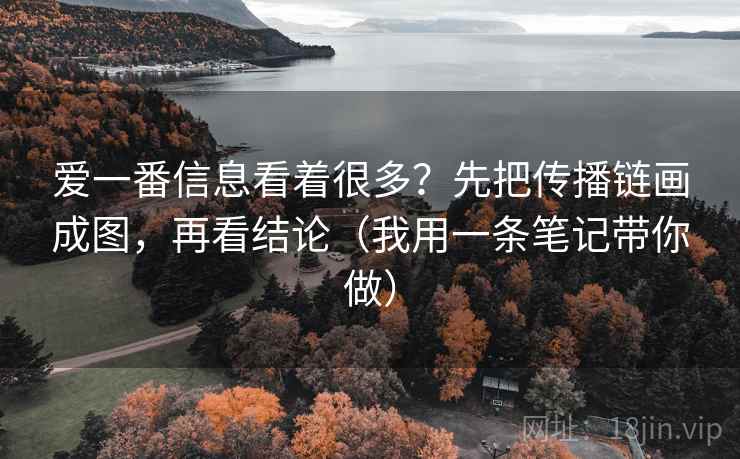 爱一番信息看着很多？先把传播链画成图，再看结论（我用一条笔记带你做）