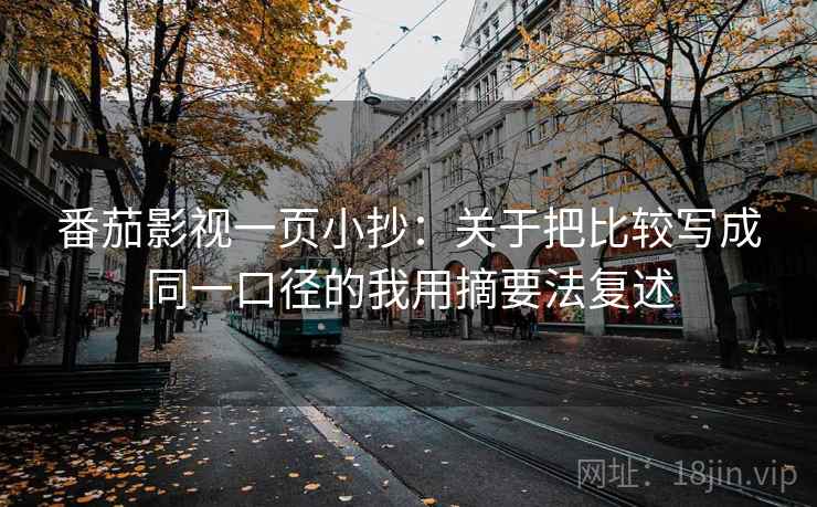 番茄影视一页小抄：关于把比较写成同一口径的我用摘要法复述