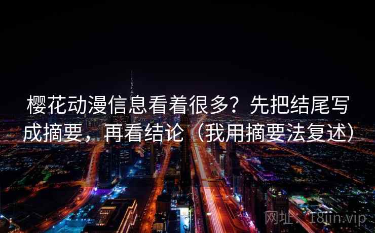 樱花动漫信息看着很多?先把结尾写成摘要,再看结论(我用摘要法复述) 樱花动漫信息看着很多?先把结尾写成摘要,再看结论(我用摘要法复述)