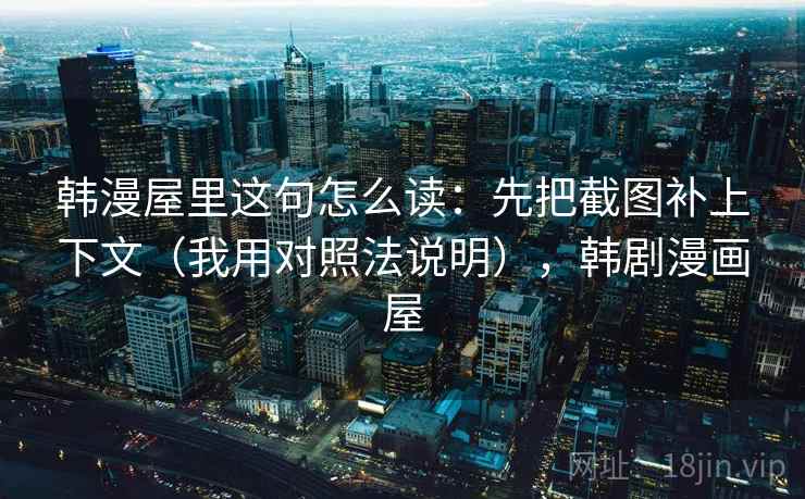 韩漫屋里这句怎么读:先把截图补上下文(我用对照法说明),韩剧漫画屋 韩漫屋里这句怎么读:先把截图补上下文(我用对照法说明),韩剧漫画屋