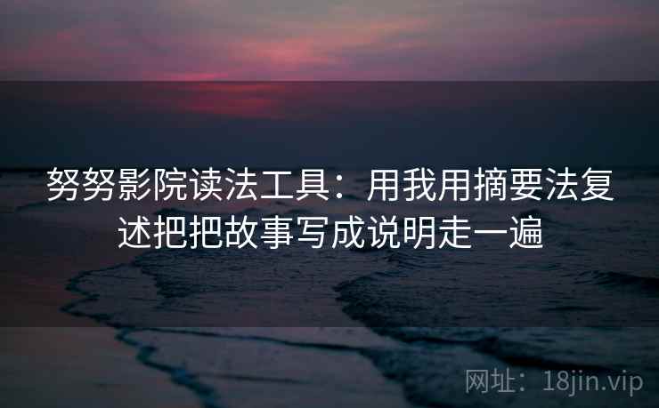 努努影院读法工具:用我用摘要法复述把把故事写成说明走一遍 努努影院读法工具:用我用摘要法复述把把故事写成说明走一遍