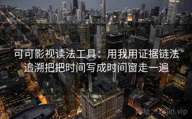 可可影视读法工具:用我用证据链法追溯把把时间写成时间窗走一遍 可可影视读法工具:用我用证据链法追溯把把时间写成时间窗走一遍