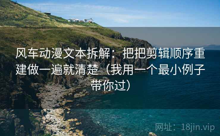 风车动漫文本拆解：把把剪辑顺序重建做一遍就清楚（我用一个最小例子带你过）