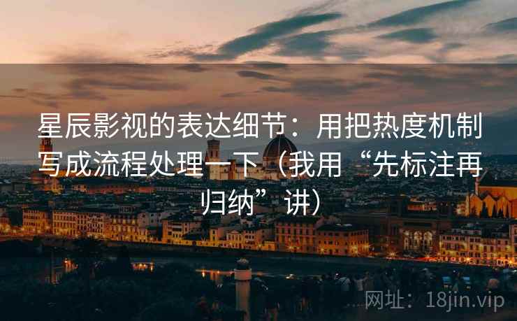 星辰影视的表达细节:用把热度机制写成流程处理一下(我用“先标注再归纳”讲) 星辰影视的表达细节:用把热度机制写成流程处理一下(我用“先标注再归纳”讲)