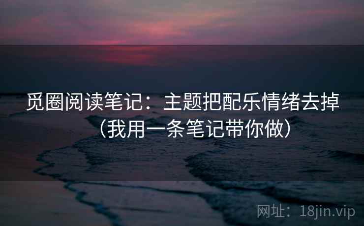 觅圈阅读笔记：主题把配乐情绪去掉（我用一条笔记带你做）