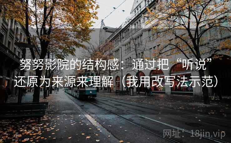 努努影院的结构感：通过把“听说”还原为来源来理解（我用改写法示范）