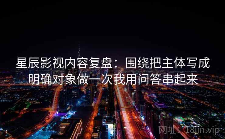星辰影视内容复盘:围绕把主体写成明确对象做一次我用问答串起来 星辰影视内容复盘:围绕把主体写成明确对象做一次我用问答串起来