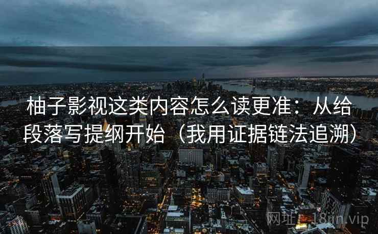 柚子影视这类内容怎么读更准：从给段落写提纲开始（我用证据链法追溯）