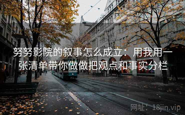 努努影院的叙事怎么成立：用我用一张清单带你做做把观点和事实分栏