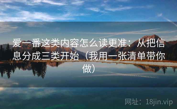 爱一番这类内容怎么读更准:从把信息分成三类开始(我用一张清单带你做) 爱一番这类内容怎么读更准:从把信息分成三类开始(我用一张清单带你做)