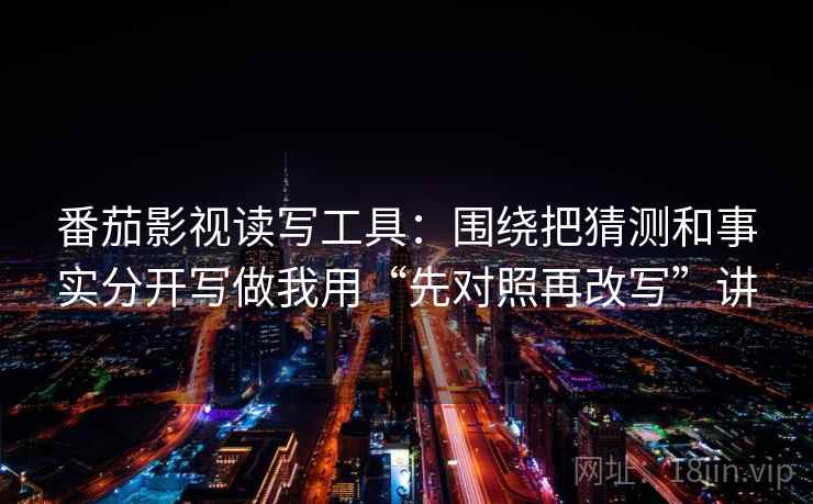 番茄影视读写工具：围绕把猜测和事实分开写做我用“先对照再改写”讲