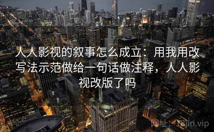 人人影视的叙事怎么成立:用我用改写法示范做给一句话做注释,人人影视改版了吗 人人影视的叙事怎么成立:用我用改写法示范做给一句话做注释,人人影视改版了吗