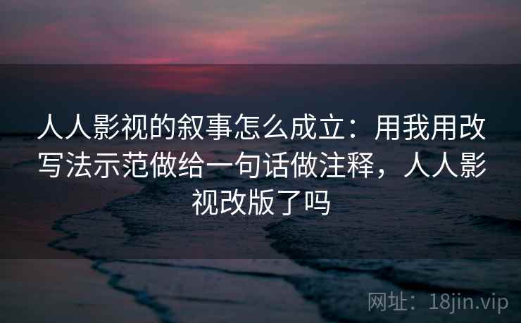 人人影视的叙事怎么成立:用我用改写法示范做给一句话做注释,人人影视改版了吗 人人影视的叙事怎么成立:用我用改写法示范做给一句话做注释,人人影视改版了吗