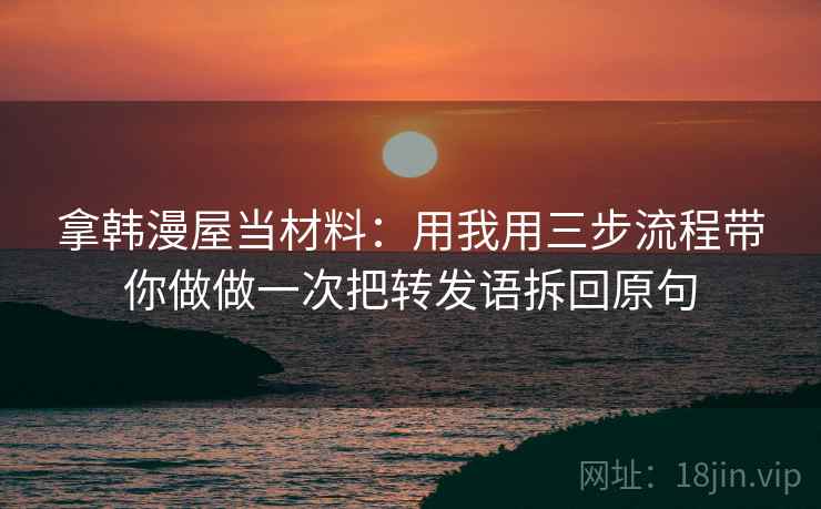 拿韩漫屋当材料:用我用三步流程带你做做一次把转发语拆回原句 拿韩漫屋当材料:用我用三步流程带你做做一次把转发语拆回原句