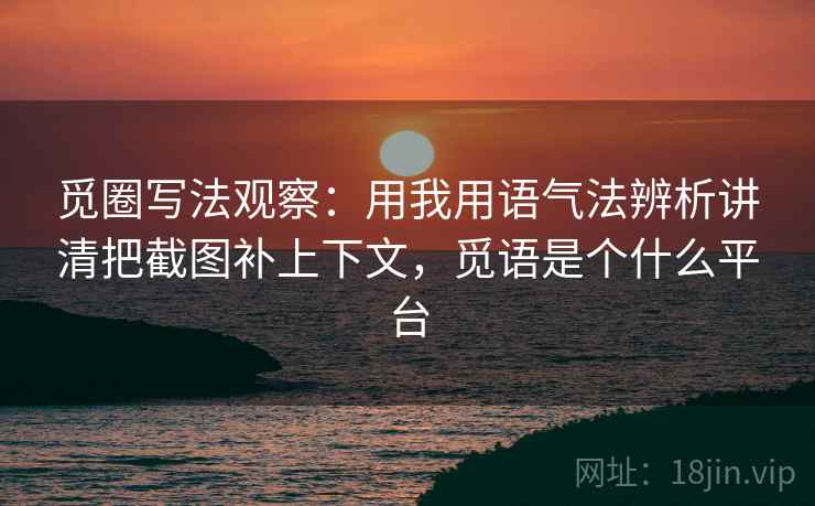 觅圈写法观察：用我用语气法辨析讲清把截图补上下文，觅语是个什么平台