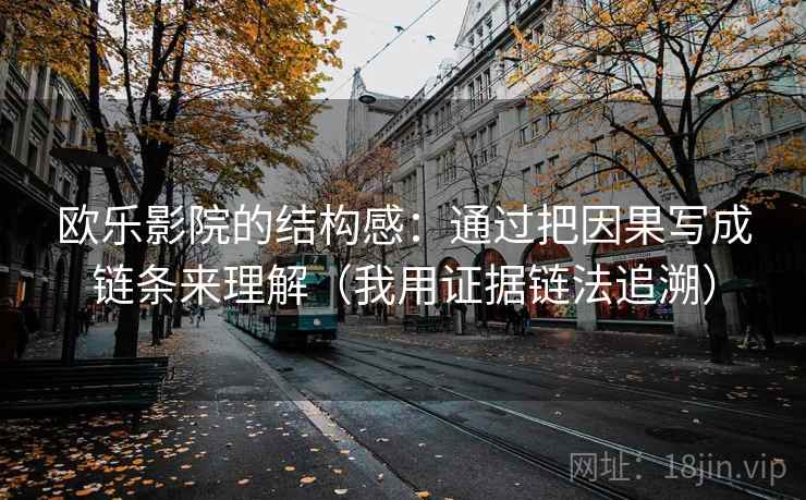 欧乐影院的结构感:通过把因果写成链条来理解(我用证据链法追溯) 欧乐影院的结构感:通过把因果写成链条来理解(我用证据链法追溯)