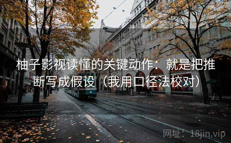 柚子影视读懂的关键动作：就是把推断写成假设（我用口径法校对）