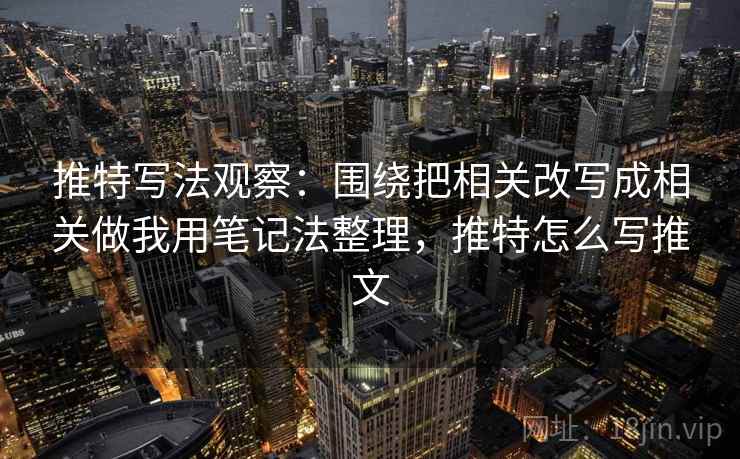 推特写法观察：围绕把相关改写成相关做我用笔记法整理，推特怎么写推文