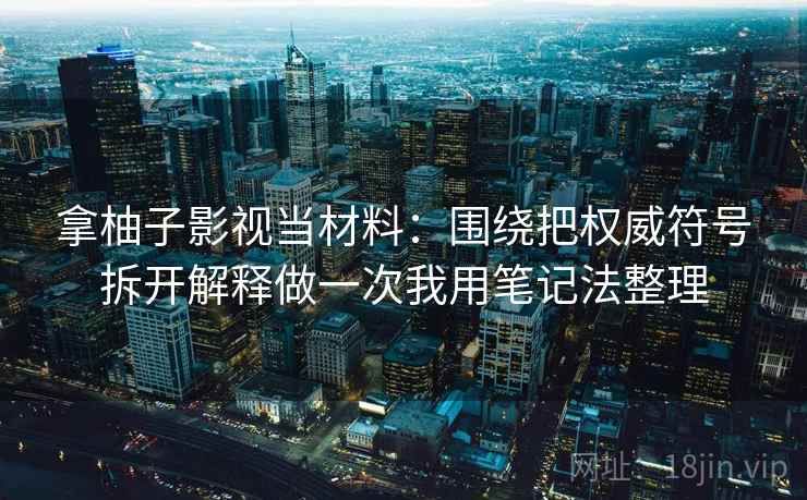 拿柚子影视当材料：围绕把权威符号拆开解释做一次我用笔记法整理