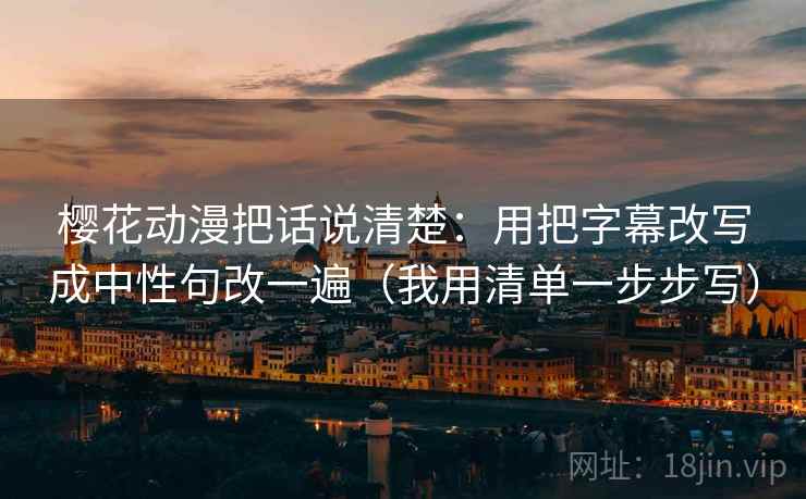 樱花动漫把话说清楚：用把字幕改写成中性句改一遍（我用清单一步步写）