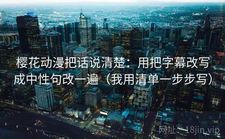 樱花动漫把话说清楚:用把字幕改写成中性句改一遍(我用清单一步步写) 樱花动漫把话说清楚:用把字幕改写成中性句改一遍(我用清单一步步写)