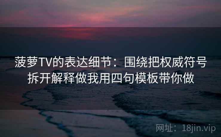 菠萝TV的表达细节：围绕把权威符号拆开解释做我用四句模板带你做
