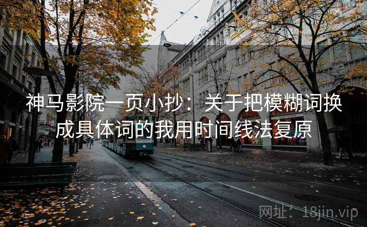 神马影院一页小抄：关于把模糊词换成具体词的我用时间线法复原