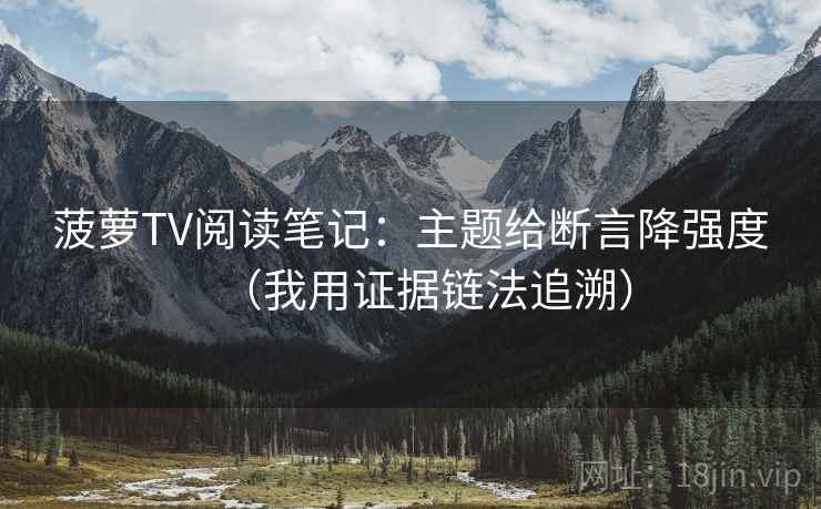 菠萝TV阅读笔记：主题给断言降强度（我用证据链法追溯）