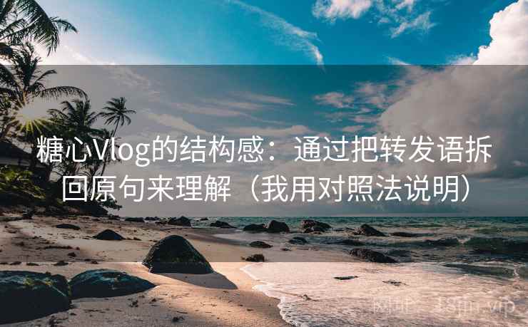 糖心Vlog的结构感：通过把转发语拆回原句来理解（我用对照法说明）