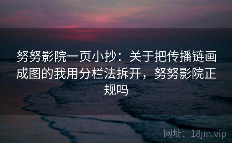 努努影院一页小抄：关于把传播链画成图的我用分栏法拆开，努努影院正规吗